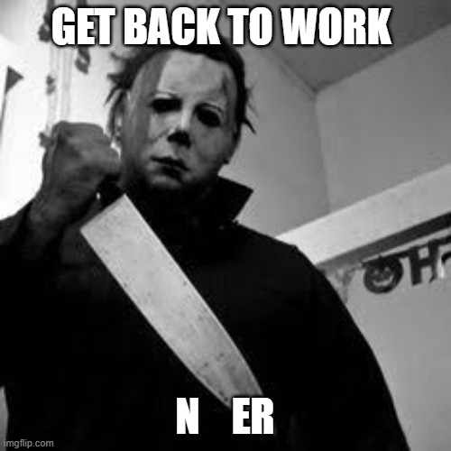 Michael myers | GET BACK TO WORK N    ER | image tagged in michael myers | made w/ Imgflip meme maker