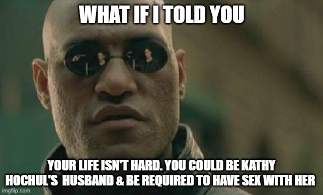 Matrix Morpheus Meme | WHAT IF I TOLD YOU YOUR LIFE ISN'T HARD. YOU COULD BE KATHY HOCHUL'S  HUSBAND & BE REQUIRED TO HAVE SEX WITH HER | image tagged in memes,matrix morpheus | made w/ Imgflip meme maker