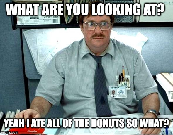 Ate all of the donuts | WHAT ARE YOU LOOKING AT? YEAH I ATE ALL OF THE DONUTS SO WHAT? | image tagged in memes,i was told there would be,funny memes | made w/ Imgflip meme maker