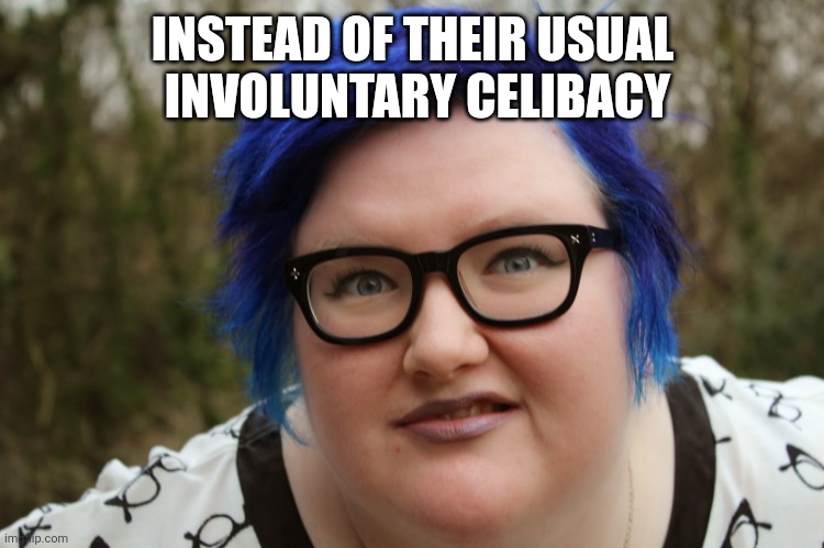 Fat blue-haired Feminist | INSTEAD OF THEIR USUAL
 INVOLUNTARY CELIBACY | image tagged in fat blue-haired feminist | made w/ Imgflip meme maker