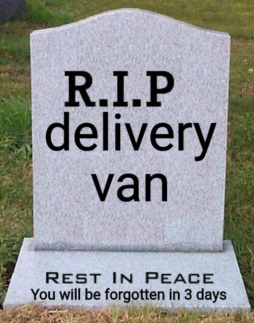 RIP headstone | delivery van You will be forgotten in 3 days | image tagged in rip headstone | made w/ Imgflip meme maker