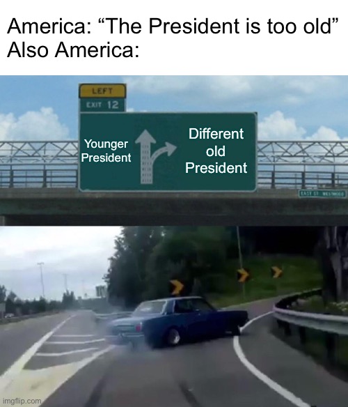 Bruh | America: “The President is too old”
Also America:; Younger President; Different old President | image tagged in memes,left exit 12 off ramp,election 2024,donald trump,joe biden,kamala harris | made w/ Imgflip meme maker