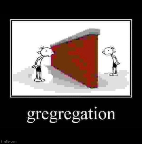 gregregation :sad: | image tagged in gregregation | made w/ Imgflip meme maker