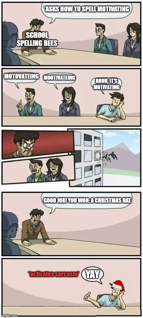 Not a meme steal or... something. | *ASKS HOW TO SPELL MOTIVATING; SCHOOL SPELLING BEES; MOTOVATEING; MOOTIVATEING; BRUH, IT'S MOTIVATING; GOOD JOB! YOU WON; A CHRISTMAS HAT. *activates sarcasm*; YAY | image tagged in boardroom meeting suggestion 2 | made w/ Imgflip meme maker