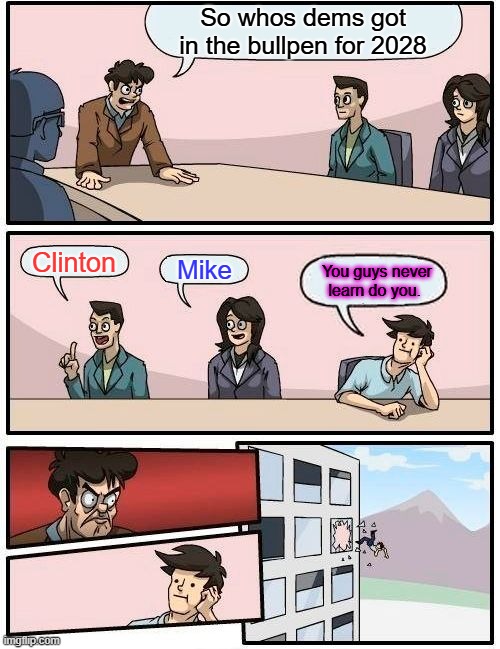 My bets on PPB as his friends call him. | So whos dems got in the bullpen for 2028; Clinton; Mike; You guys never learn do you. | image tagged in memes,boardroom meeting suggestion | made w/ Imgflip meme maker