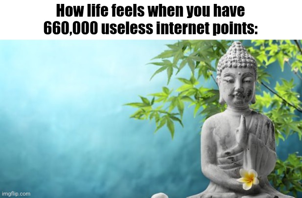 Buddha Peaceful | How life feels when you have 660,000 useless internet points: | image tagged in buddha peaceful | made w/ Imgflip meme maker