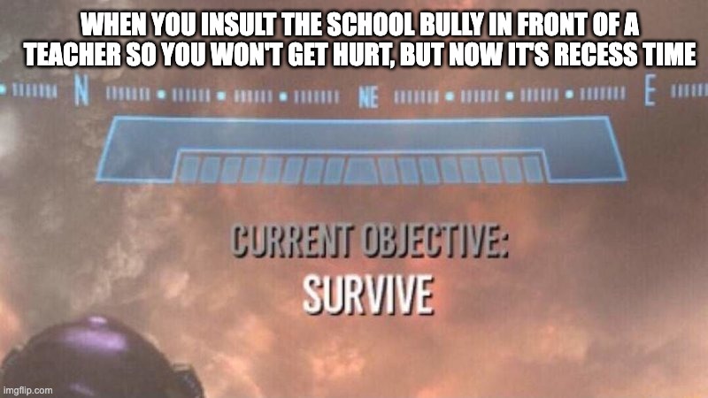 Every school recess be like | WHEN YOU INSULT THE SCHOOL BULLY IN FRONT OF A TEACHER SO YOU WON'T GET HURT, BUT NOW IT'S RECESS TIME | image tagged in current objective survive,school,survival | made w/ Imgflip meme maker