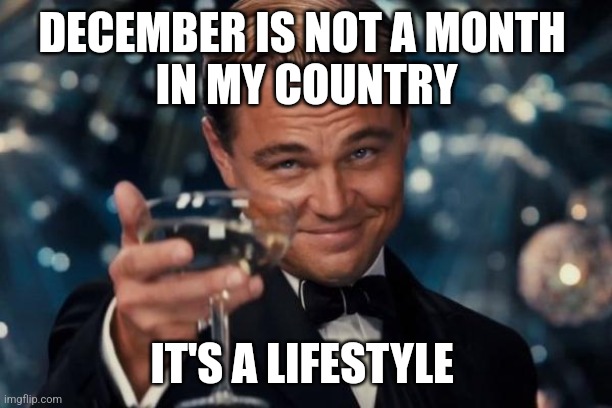 Leonardo Dicaprio Cheers | DECEMBER IS NOT A MONTH 
IN MY COUNTRY; IT'S A LIFESTYLE | image tagged in memes,leonardo dicaprio cheers | made w/ Imgflip meme maker