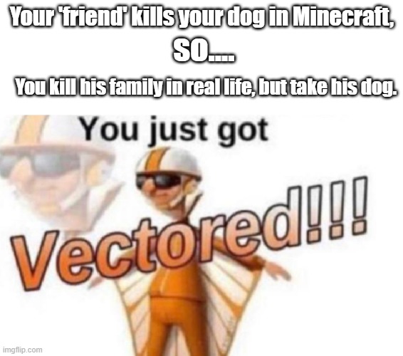 Get Vectored | Your 'friend' kills your dog in Minecraft, so.... You kill his family in real life, but take his dog. | image tagged in get vectored | made w/ Imgflip meme maker