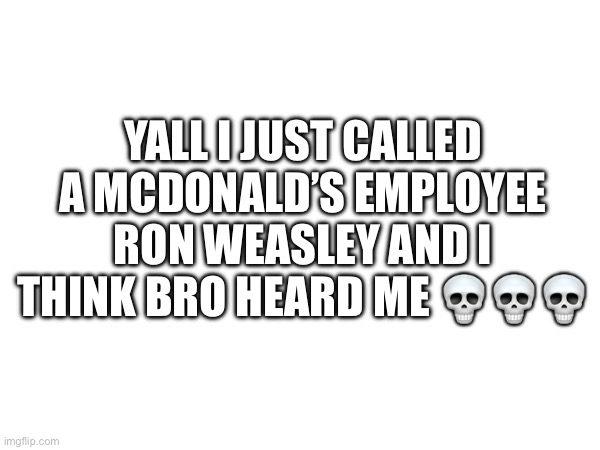 I did it | YALL I JUST CALLED A MCDONALD’S EMPLOYEE RON WEASLEY AND I THINK BRO HEARD ME 💀💀💀 | image tagged in real | made w/ Imgflip meme maker