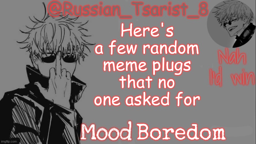 Russian_Tsarist_8 announcement temp (Thanks, Gojo-Satoru) | Here's a few random meme plugs that no one asked for; Boredom | image tagged in russian_tsarist_8 announcement temp thanks gojo-satoru | made w/ Imgflip meme maker