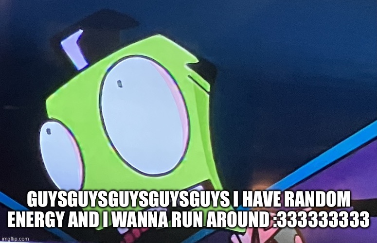 :33333333333333 | GUYSGUYSGUYSGUYSGUYS I HAVE RANDOM ENERGY AND I WANNA RUN AROUND :333333333 | image tagged in zim surprised | made w/ Imgflip meme maker