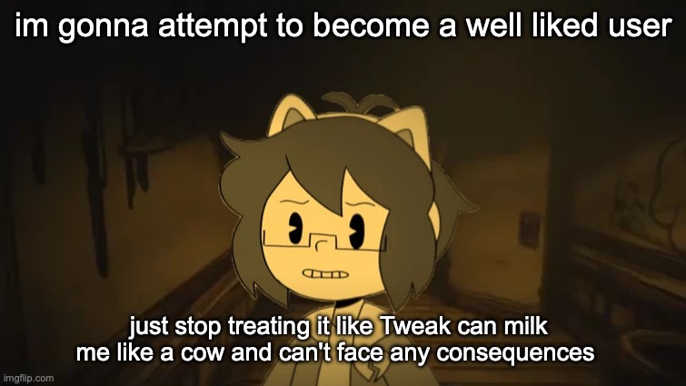 Kel in Batim | im gonna attempt to become a well liked user; just stop treating it like Tweak can milk me like a cow and can't face any consequences | image tagged in kel in batim | made w/ Imgflip meme maker