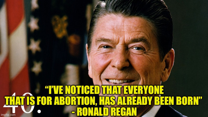 Ronald Regan | “I’VE NOTICED THAT EVERYONE THAT IS FOR ABORTION, HAS ALREADY BEEN BORN” 
- RONALD REGAN | image tagged in ronald regan | made w/ Imgflip meme maker