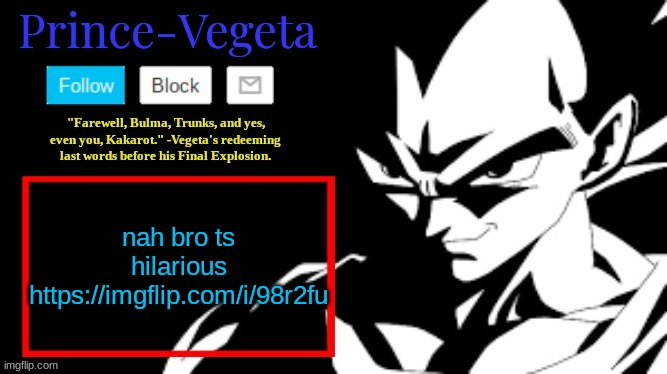 the comment section is smth else bro https://imgflip.com/i/98r2fu | nah bro ts hilarious https://imgflip.com/i/98r2fu | image tagged in prince-vegeta announcement temp | made w/ Imgflip meme maker