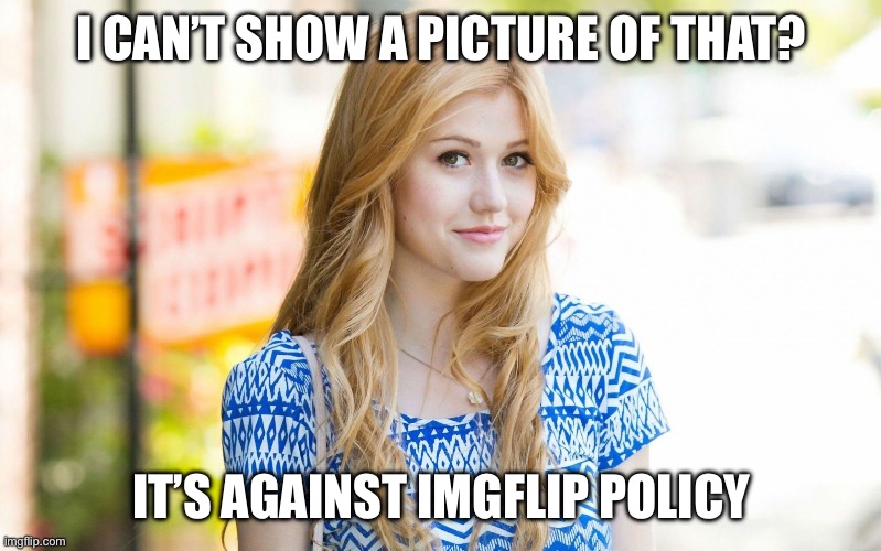 Hot Girl | I CAN’T SHOW A PICTURE OF THAT? IT’S AGAINST IMGFLIP POLICY | image tagged in hot girl | made w/ Imgflip meme maker