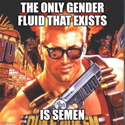 The idea for this meme has lingered in my head for far too long for me NOT to make it a reality. | THE ONLY GENDER FLUID THAT EXISTS; IS SEMEN | image tagged in duke nukem,gender fluid,gottem | made w/ Imgflip meme maker