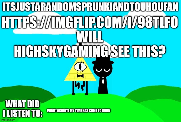 Sprunki and touhou fan Announcement temp | HTTPS://IMGFLIP.COM/I/98TLFO WILL HIGHSKYGAMING SEE THIS? WHAT! AXOLOTL MY TIME HAS COME TO BURN | image tagged in sprunki and touhou fan announcement temp | made w/ Imgflip meme maker