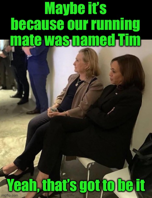 Looking for something to blame, other than their values | Maybe it’s because our running mate was named Tim; Yeah, that’s got to be it | image tagged in hillary and kamala,losers,timmy | made w/ Imgflip meme maker