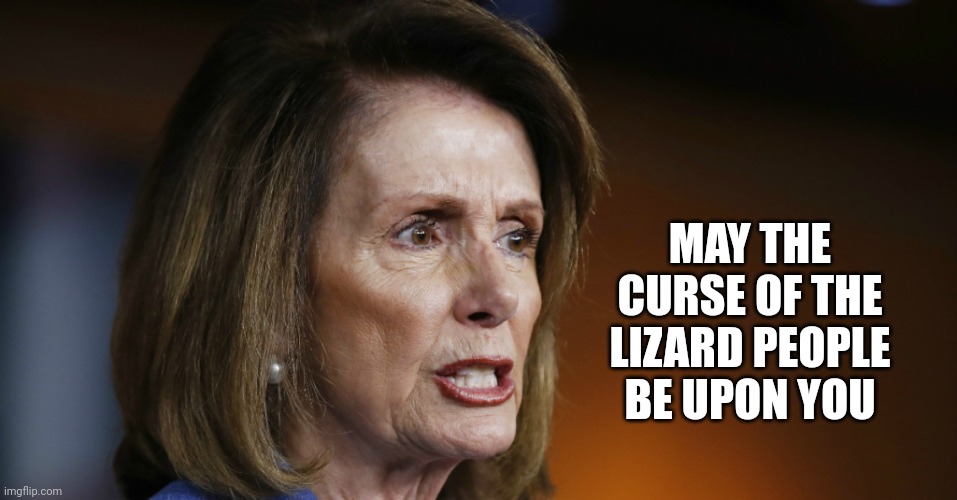 Angry Nancy Pelosi | MAY THE CURSE OF THE LIZARD PEOPLE BE UPON YOU | image tagged in angry nancy pelosi | made w/ Imgflip meme maker