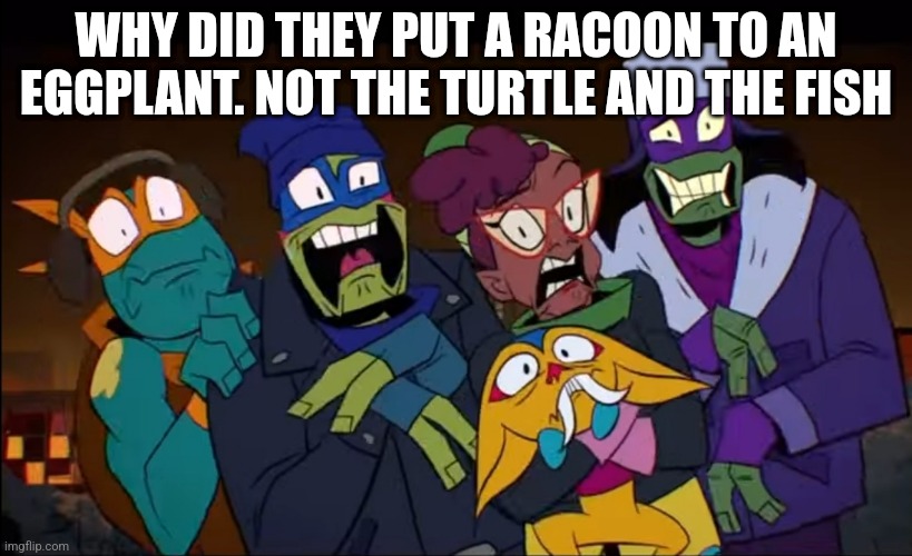 AAAAAAAAAAAAAAAAAAAAAAAAAAAAAAAAAAAAA | WHY DID THEY PUT A RACOON TO AN EGGPLANT. NOT THE TURTLE AND THE FISH | image tagged in tmnt fear,aaaaaaaaaaaaaaaaaaaaaaaaaaa,what can i say except aaaaaaaaaaa | made w/ Imgflip meme maker