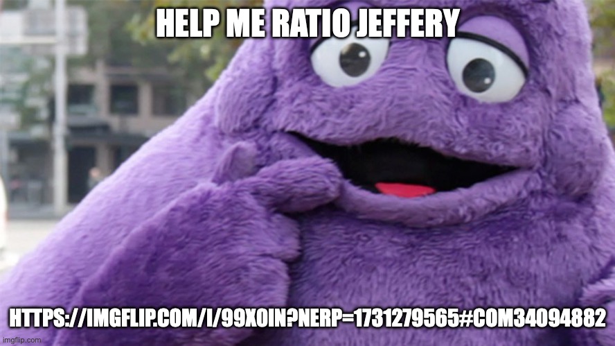 https://imgflip.com/i/99x0in?nerp=1731279565#com34094882 | HELP ME RATIO JEFFERY; HTTPS://IMGFLIP.COM/I/99X0IN?NERP=1731279565#COM34094882 | image tagged in grimace | made w/ Imgflip meme maker