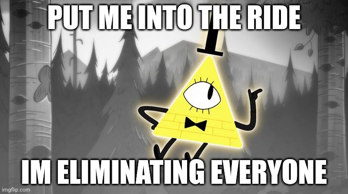 Bill Cipher | PUT ME INTO THE RIDE; IM ELIMINATING EVERYONE | image tagged in bill cipher | made w/ Imgflip meme maker