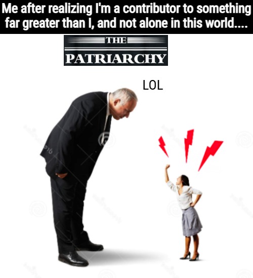 Me after realizing I'm a contributor to something far greater than I, and not alone in this world.... LOL | image tagged in patriarchy,funny,sarcasm | made w/ Imgflip meme maker