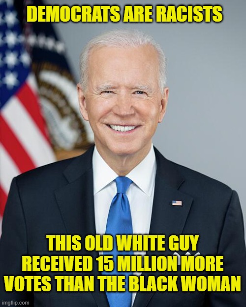 Elections have consequences | DEMOCRATS ARE RACISTS; THIS OLD WHITE GUY RECEIVED 15 MILLION MORE VOTES THAN THE BLACK WOMAN | image tagged in joe biden,democrats,liberals,leftists,woke,racism | made w/ Imgflip meme maker