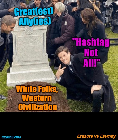 Erasure vs Eternity | Great(est) 

Ally(ies); "Hashtag 

Not 

All!"; White Folks, 

Western 

Civilization; Erasure vs Eternity; OzwinEVCG | image tagged in honoring the human species,ethnic groups,racial groups,white people,nonwhite people,achieving eternity on earth | made w/ Imgflip meme maker