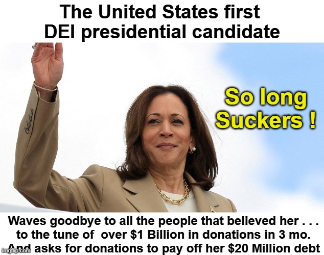 Kamala waves goodbye | The United States first 
DEI presidential candidate; So long
Suckers ! Waves goodbye to all the people that believed her . . .
 to the tune of  over $1 Billion in donations in 3 mo. 
And asks for donations to pay off her $20 Million debt | image tagged in kamala waves goodbye | made w/ Imgflip meme maker