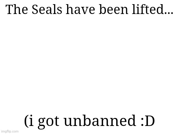 The Seals have been lifted... (i got unbanned :D | made w/ Imgflip meme maker