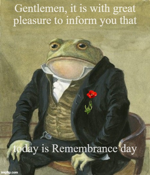 Remembrance day | Gentlemen, it is with great
pleasure to inform you that; today is Remembrance day | image tagged in gentleman frog | made w/ Imgflip meme maker