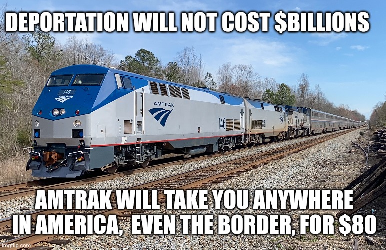 DEPORTATION WILL NOT COST $BILLIONS; AMTRAK WILL TAKE YOU ANYWHERE IN AMERICA,  EVEN THE BORDER, FOR $80 | image tagged in funny memes | made w/ Imgflip meme maker