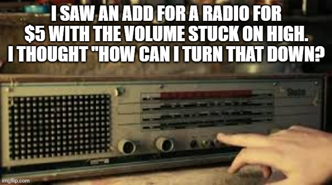 memes by Brad - I bought a radio with the volume stuck on. How could I turn it down? | I SAW AN ADD FOR A RADIO FOR $5 WITH THE VOLUME STUCK ON HIGH. I THOUGHT "HOW CAN I TURN THAT DOWN? | image tagged in funny,fun,radio,humor,repair,bargain | made w/ Imgflip meme maker