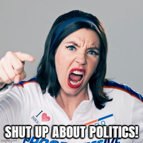 SHUT UP ABOUT POLITICS! | image tagged in flo progressive | made w/ Imgflip meme maker