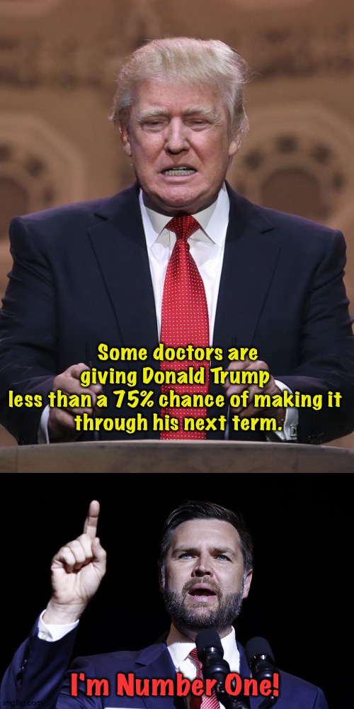 JD getting anxious | Some doctors are giving Donald Trump 
less than a 75% chance of making it 
through his next term. I'm Number One! | image tagged in donald trump,jd vance | made w/ Imgflip meme maker