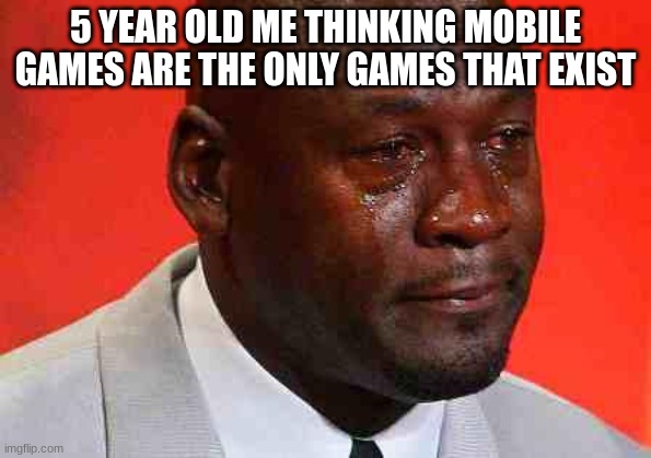 crying michael jordan | 5 YEAR OLD ME THINKING MOBILE GAMES ARE THE ONLY GAMES THAT EXIST | image tagged in crying michael jordan | made w/ Imgflip meme maker