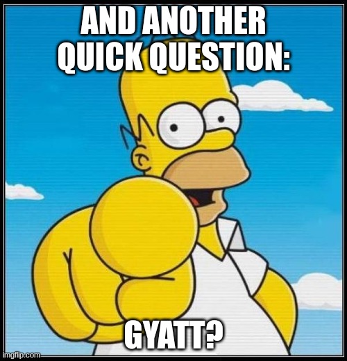 Homer Simpson Ultimate | AND ANOTHER QUICK QUESTION:; GYATT? | image tagged in homer simpson ultimate | made w/ Imgflip meme maker