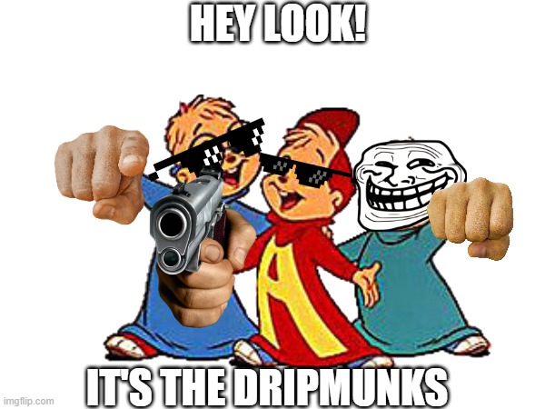 The dripmunks | HEY LOOK! IT'S THE DRIPMUNKS | image tagged in alvin and the chipmunks | made w/ Imgflip meme maker