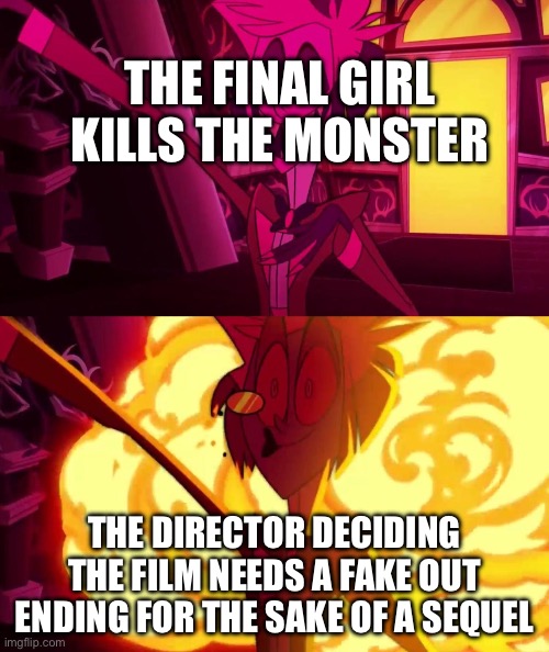 hazbin hotel | THE FINAL GIRL KILLS THE MONSTER; THE DIRECTOR DECIDING THE FILM NEEDS A FAKE OUT ENDING FOR THE SAKE OF A SEQUEL | image tagged in hazbin hotel | made w/ Imgflip meme maker