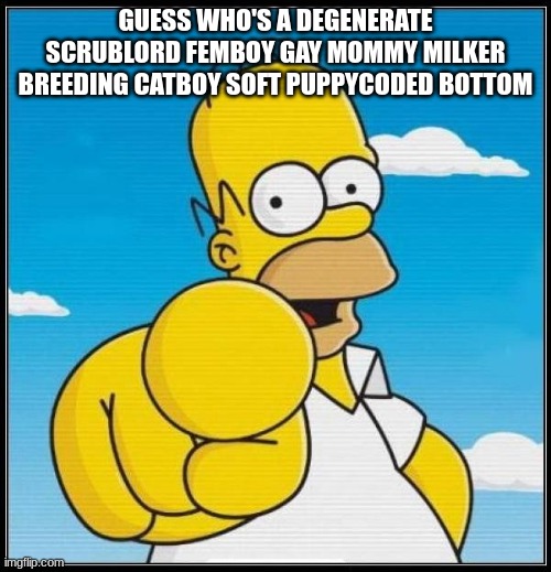 Homer Simpson Ultimate | GUESS WHO'S A DEGENERATE SCRUBLORD FEMBOY GAY MOMMY MILKER BREEDING CATBOY SOFT PUPPYCODED BOTTOM | image tagged in homer simpson ultimate | made w/ Imgflip meme maker