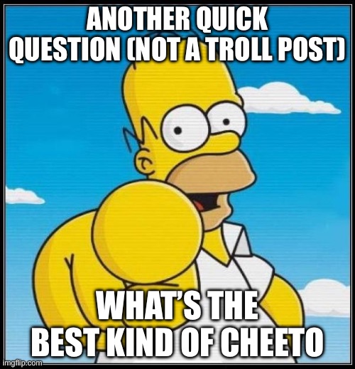 this is the real me btw | ANOTHER QUICK QUESTION (NOT A TROLL POST); WHAT’S THE BEST KIND OF CHEETO | image tagged in homer simpson ultimate | made w/ Imgflip meme maker