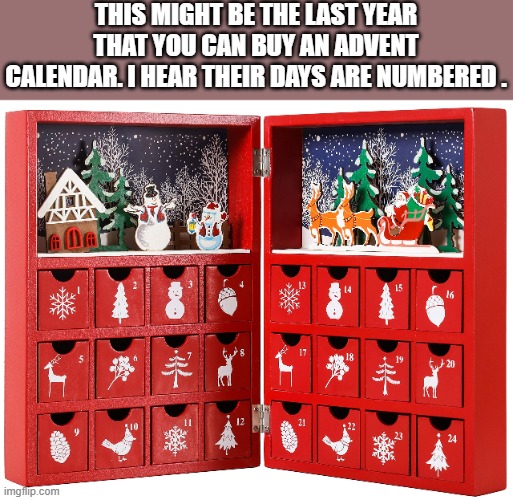 memes by Brad - This is the last year for Advent Calendar, their days are numbered | THIS MIGHT BE THE LAST YEAR THAT YOU CAN BUY AN ADVENT CALENDAR. I HEAR THEIR DAYS ARE NUMBERED . | image tagged in funny,fun,calendar,christmas,humor,merry christmas | made w/ Imgflip meme maker