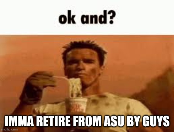 ok and? | IMMA RETIRE FROM ASU BY GUYS | image tagged in ok and | made w/ Imgflip meme maker