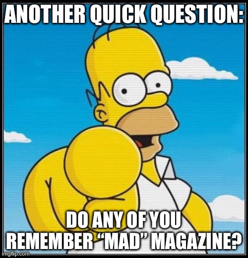 Y’know, the magazine with all of the parodies and stuff? | ANOTHER QUICK QUESTION:; DO ANY OF YOU REMEMBER “MAD” MAGAZINE? | image tagged in homer simpson ultimate | made w/ Imgflip meme maker