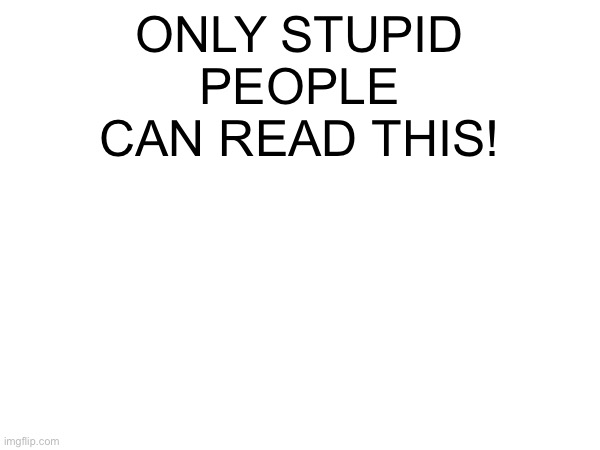 ONLY STUPID PEOPLE CAN READ THIS! | image tagged in memes,funny,funny memes,fun,msmg,stupid people | made w/ Imgflip meme maker