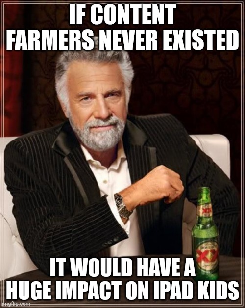 The Most Interesting Man In The World Meme | IF CONTENT FARMERS NEVER EXISTED; IT WOULD HAVE A HUGE IMPACT ON IPAD KIDS | image tagged in memes,the most interesting man in the world | made w/ Imgflip meme maker