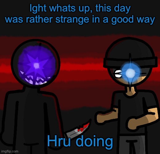 Wowzers | Ight whats up, this day was rather strange in a good way; Hru doing | image tagged in wowzers | made w/ Imgflip meme maker