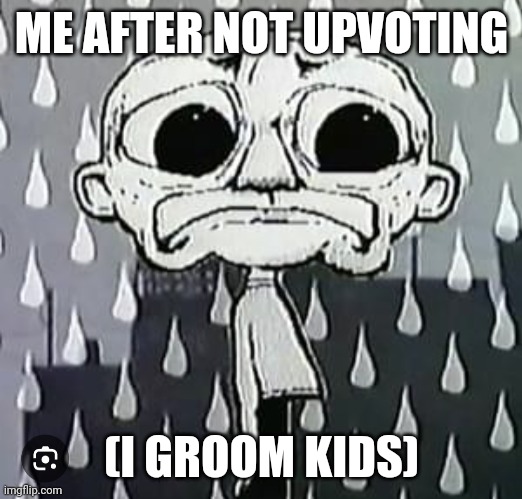 :( awh | ME AFTER NOT UPVOTING; (I GROOM KIDS) | image tagged in gay | made w/ Imgflip meme maker